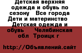 Детская верхняя одежда и обувь по сезону - Все города Дети и материнство » Детская одежда и обувь   . Челябинская обл.,Троицк г.